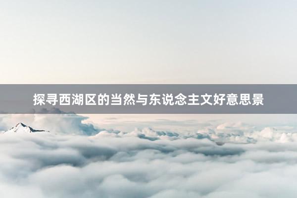 探寻西湖区的当然与东说念主文好意思景