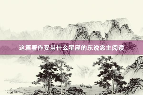 这篇著作妥当什么星座的东说念主阅读