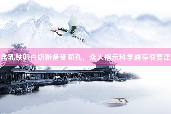 含乳铁卵白奶粉备受面孔，众人指示科学遴荐很要津