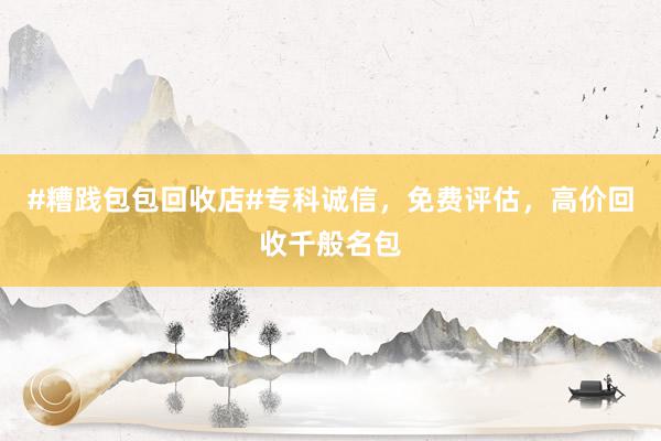 #糟践包包回收店#专科诚信，免费评估，高价回收千般名包