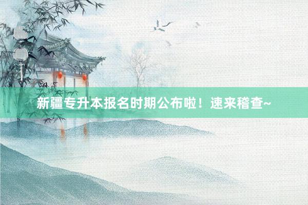 新疆专升本报名时期公布啦！速来稽查~