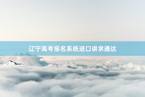 辽宁高考报名系统进口讲求通达
