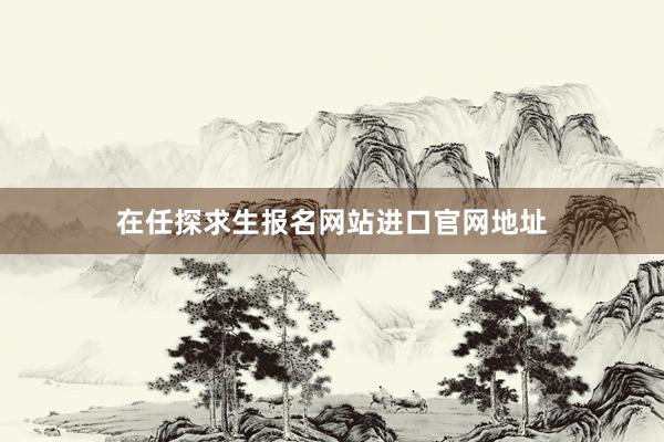 在任探求生报名网站进口官网地址
