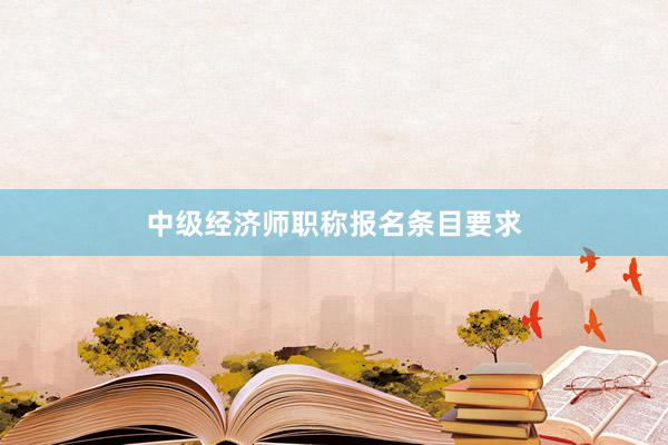 中级经济师职称报名条目要求