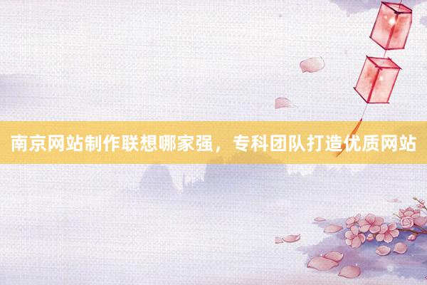 南京网站制作联想哪家强，专科团队打造优质网站