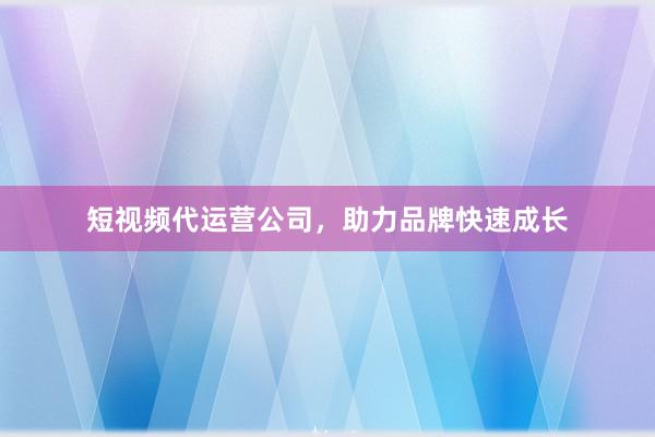 短视频代运营公司，助力品牌快速成长